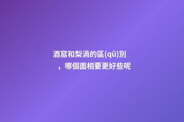 酒窩和梨渦的區(qū)別，哪個面相要更好些呢?